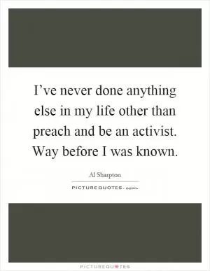 I’ve never done anything else in my life other than preach and be an activist. Way before I was known Picture Quote #1