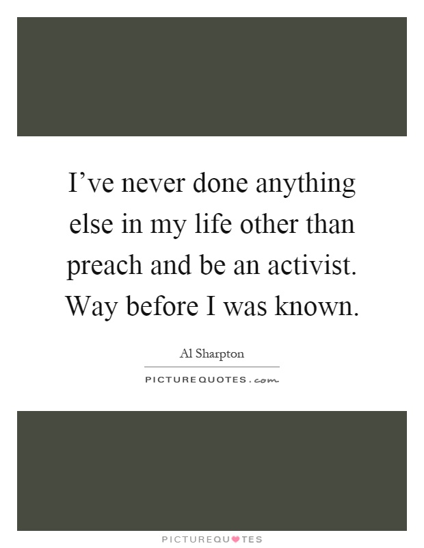 I've never done anything else in my life other than preach and be an activist. Way before I was known Picture Quote #1