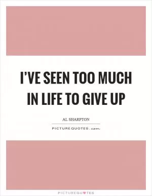 I’ve seen too much in life to give up Picture Quote #1