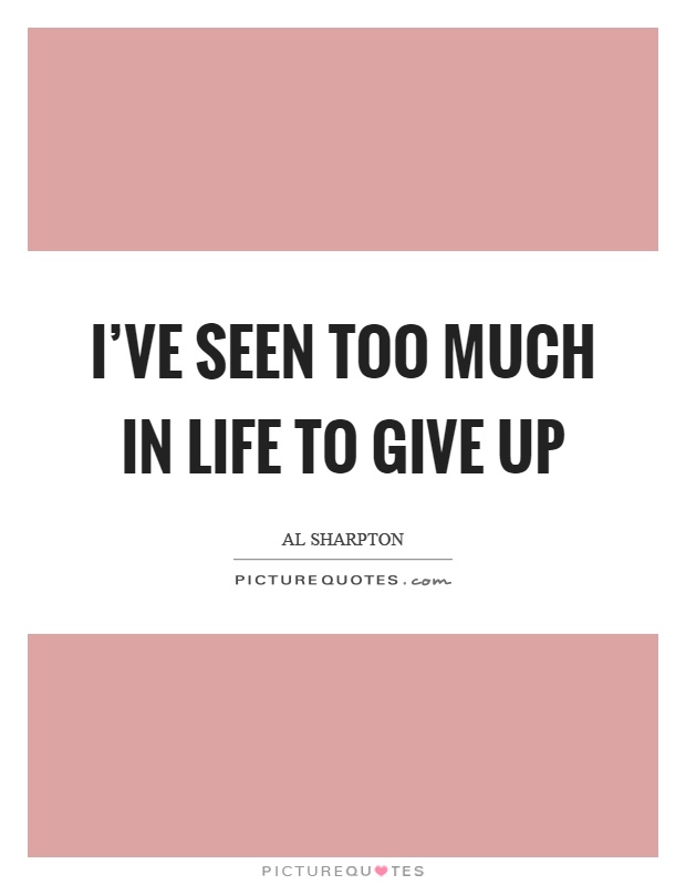 I've seen too much in life to give up Picture Quote #1