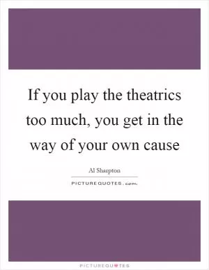 If you play the theatrics too much, you get in the way of your own cause Picture Quote #1