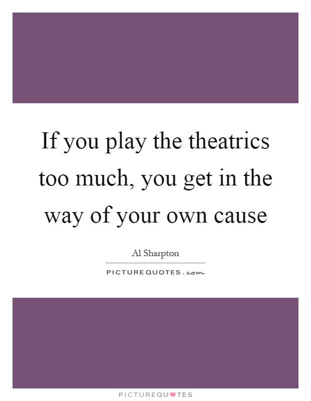If you play the theatrics too much, you get in the way of your own cause Picture Quote #1