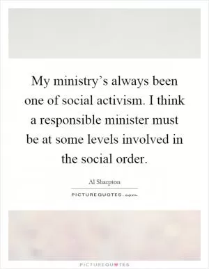 My ministry’s always been one of social activism. I think a responsible minister must be at some levels involved in the social order Picture Quote #1