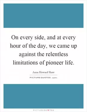 On every side, and at every hour of the day, we came up against the relentless limitations of pioneer life Picture Quote #1