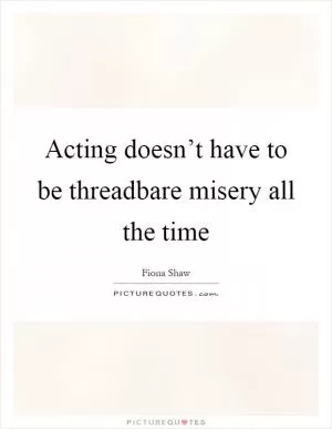Acting doesn’t have to be threadbare misery all the time Picture Quote #1