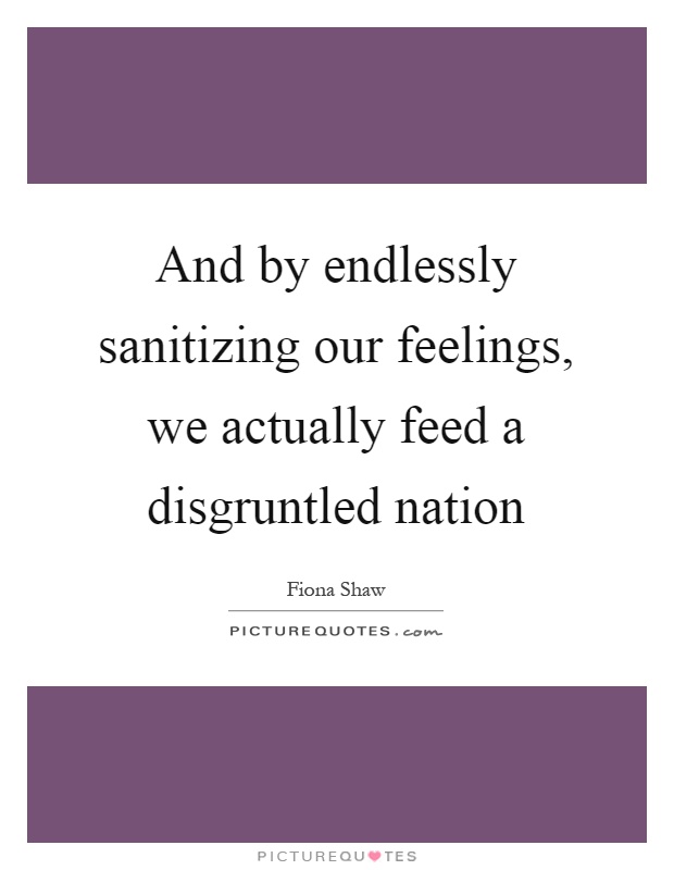 And by endlessly sanitizing our feelings, we actually feed a disgruntled nation Picture Quote #1