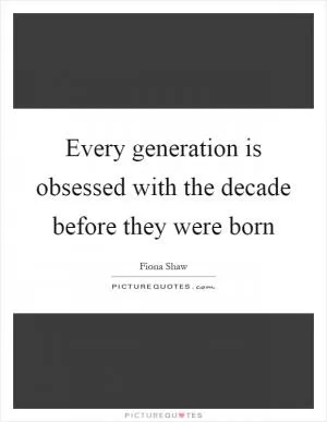 Every generation is obsessed with the decade before they were born Picture Quote #1