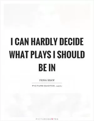 I can hardly decide what plays I should be in Picture Quote #1