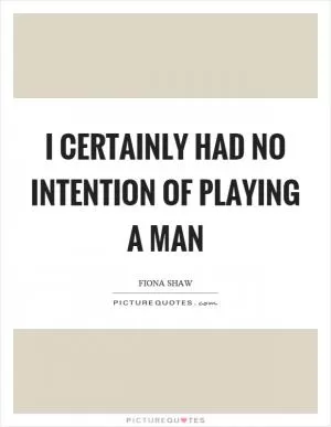 I certainly had no intention of playing a man Picture Quote #1