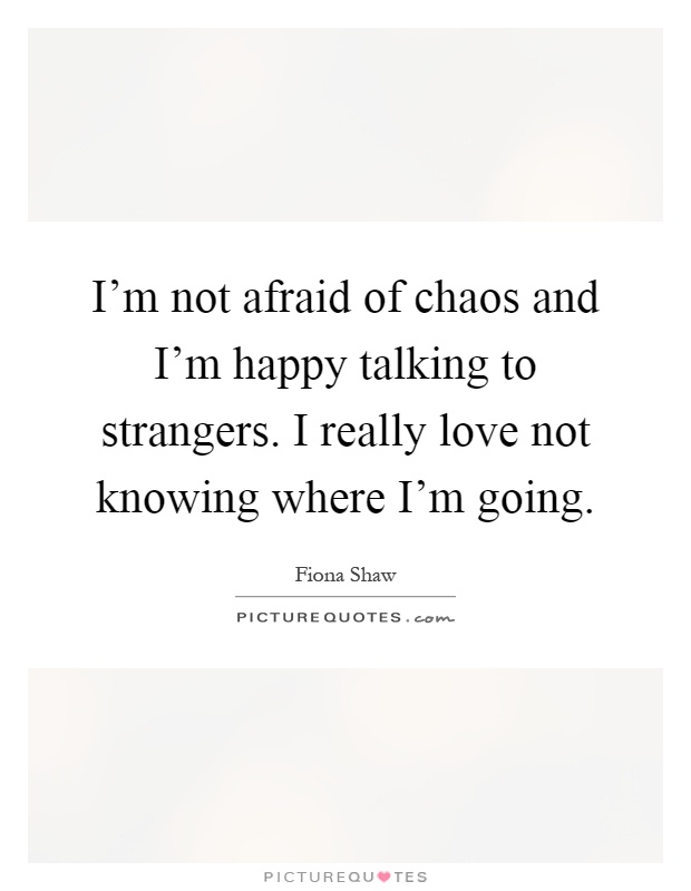 I'm not afraid of chaos and I'm happy talking to strangers. I really love not knowing where I'm going Picture Quote #1
