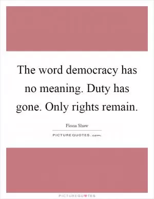 The word democracy has no meaning. Duty has gone. Only rights remain Picture Quote #1
