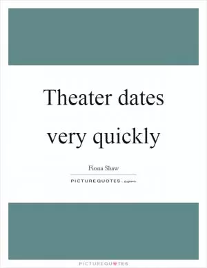 Theater dates very quickly Picture Quote #1
