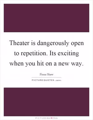 Theater is dangerously open to repetition. Its exciting when you hit on a new way Picture Quote #1