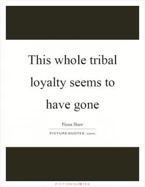This whole tribal loyalty seems to have gone Picture Quote #1