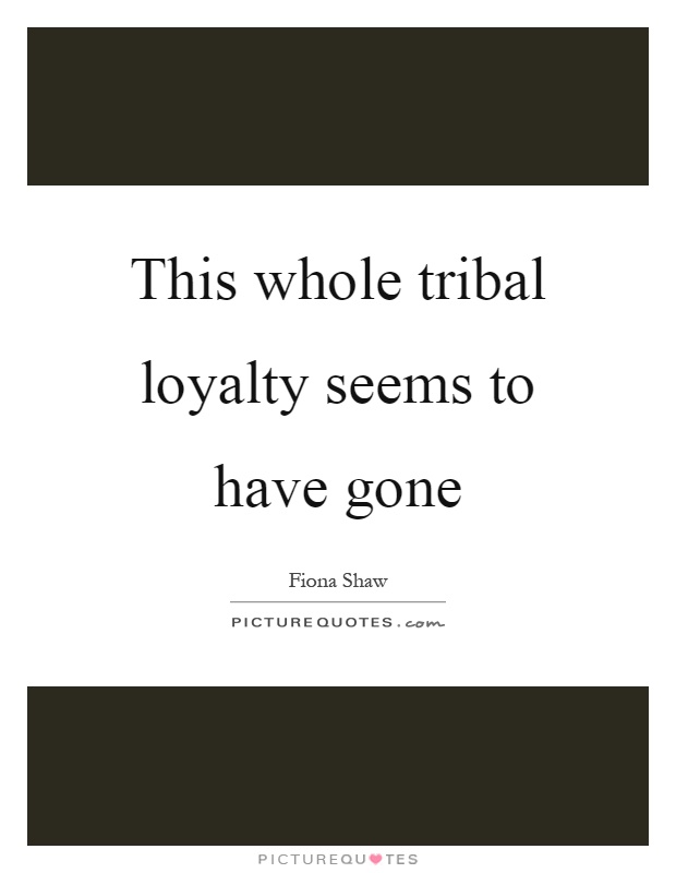 This whole tribal loyalty seems to have gone Picture Quote #1