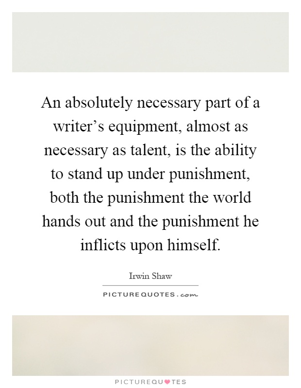 An absolutely necessary part of a writer's equipment, almost as necessary as talent, is the ability to stand up under punishment, both the punishment the world hands out and the punishment he inflicts upon himself Picture Quote #1