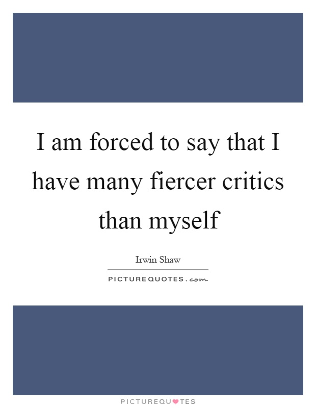 I am forced to say that I have many fiercer critics than myself Picture Quote #1