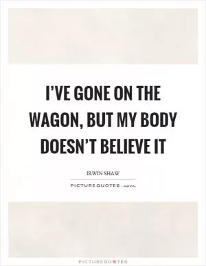 I’ve gone on the wagon, but my body doesn’t believe it Picture Quote #1