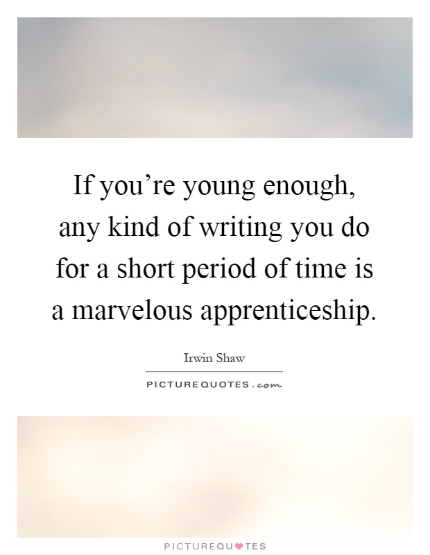 If you're young enough, any kind of writing you do for a short period of time is a marvelous apprenticeship Picture Quote #1