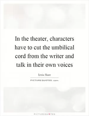 In the theater, characters have to cut the umbilical cord from the writer and talk in their own voices Picture Quote #1