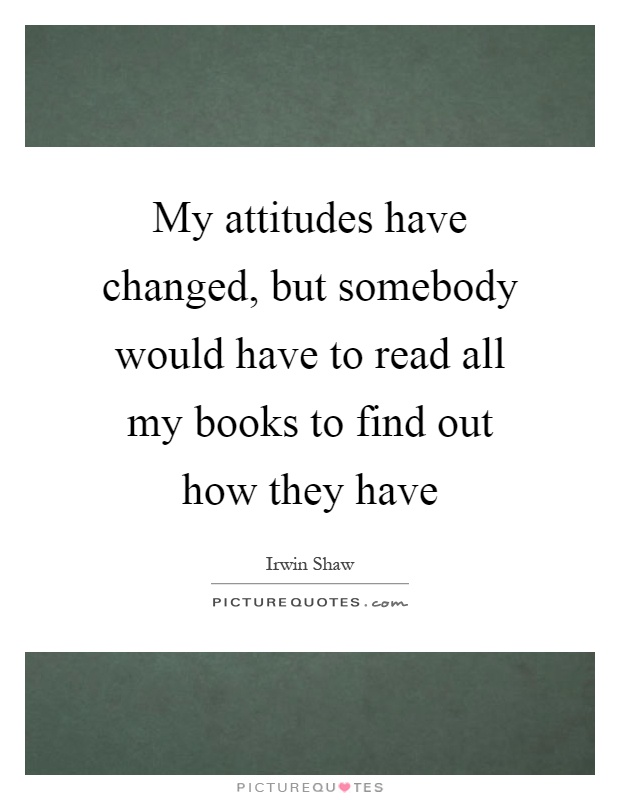 My attitudes have changed, but somebody would have to read all my books to find out how they have Picture Quote #1