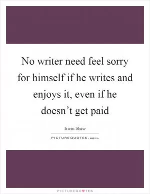 No writer need feel sorry for himself if he writes and enjoys it, even if he doesn’t get paid Picture Quote #1