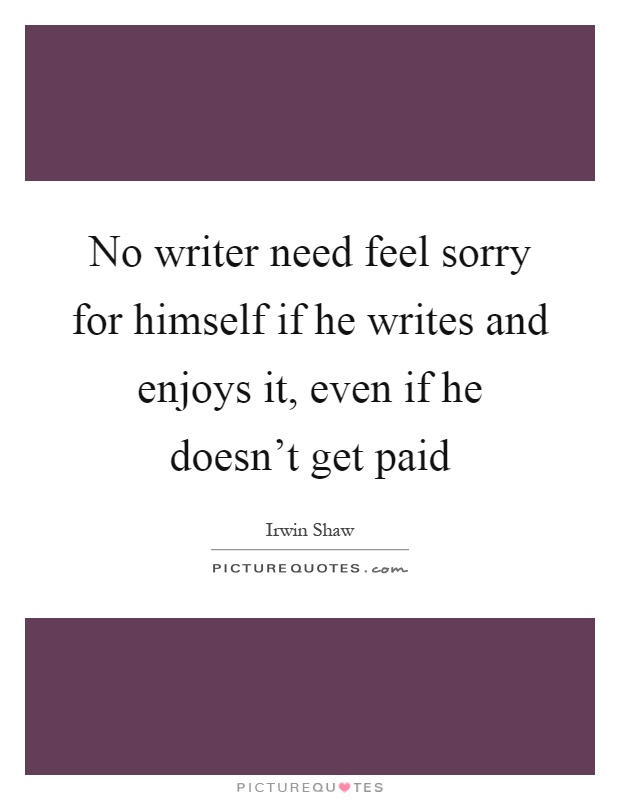 No writer need feel sorry for himself if he writes and enjoys it, even if he doesn't get paid Picture Quote #1