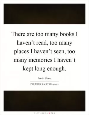 There are too many books I haven’t read, too many places I haven’t seen, too many memories I haven’t kept long enough Picture Quote #1