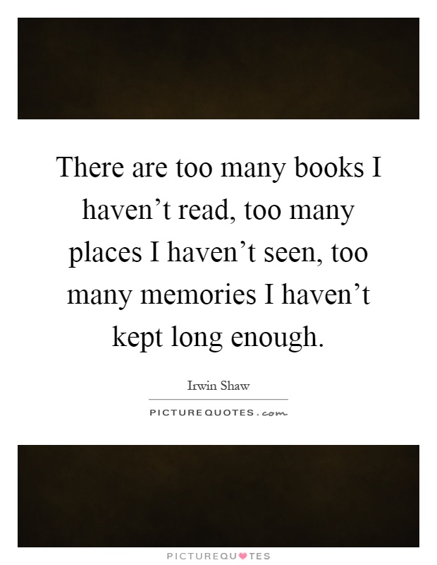 There are too many books I haven't read, too many places I haven't seen, too many memories I haven't kept long enough Picture Quote #1