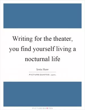 Writing for the theater, you find yourself living a nocturnal life Picture Quote #1