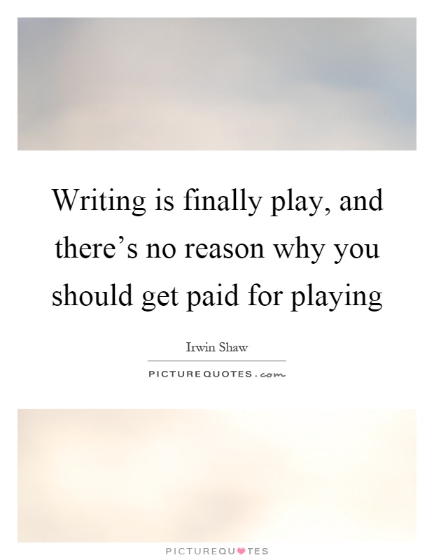 Writing is finally play, and there's no reason why you should get paid for playing Picture Quote #1