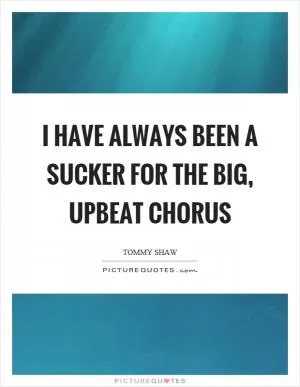 I have always been a sucker for the big, upbeat chorus Picture Quote #1