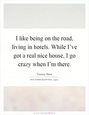 I like being on the road, living in hotels. While I’ve got a real nice house, I go crazy when I’m there Picture Quote #1