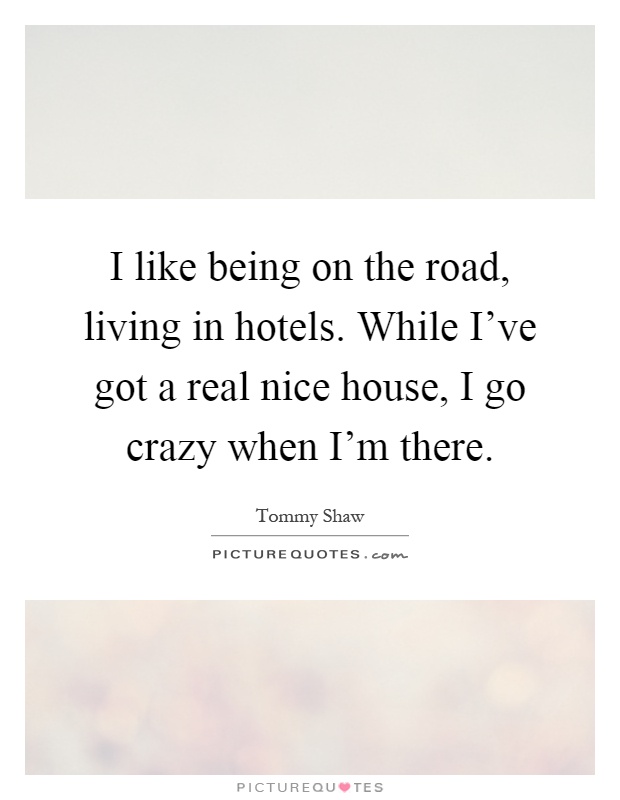 I like being on the road, living in hotels. While I've got a real nice house, I go crazy when I'm there Picture Quote #1