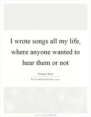 I wrote songs all my life, where anyone wanted to hear them or not Picture Quote #1