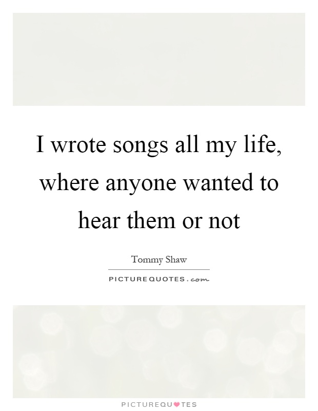 I wrote songs all my life, where anyone wanted to hear them or not Picture Quote #1