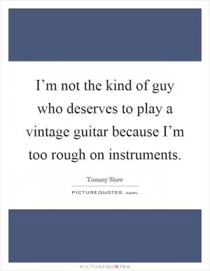 I’m not the kind of guy who deserves to play a vintage guitar because I’m too rough on instruments Picture Quote #1