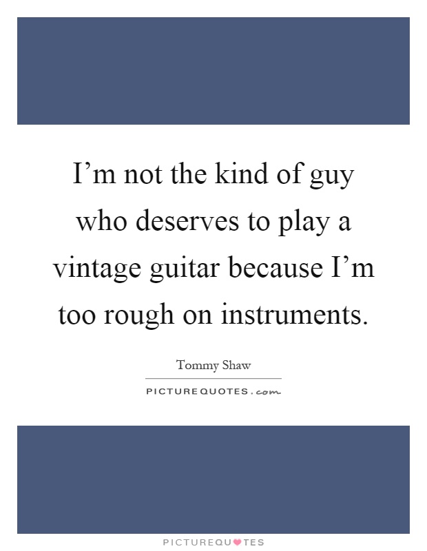 I'm not the kind of guy who deserves to play a vintage guitar because I'm too rough on instruments Picture Quote #1