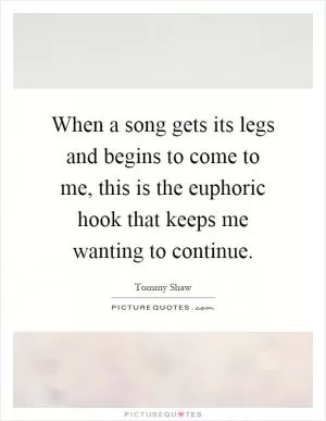 When a song gets its legs and begins to come to me, this is the euphoric hook that keeps me wanting to continue Picture Quote #1