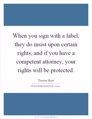 When you sign with a label, they do insist upon certain rights, and if you have a competent attorney, your rights will be protected Picture Quote #1