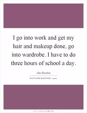 I go into work and get my hair and makeup done, go into wardrobe. I have to do three hours of school a day Picture Quote #1
