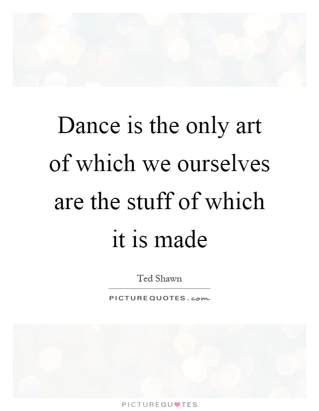 Dance is the only art of which we ourselves are the stuff of which it is made Picture Quote #1