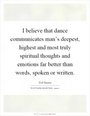 I believe that dance communicates man’s deepest, highest and most truly spiritual thoughts and emotions far better than words, spoken or written Picture Quote #1