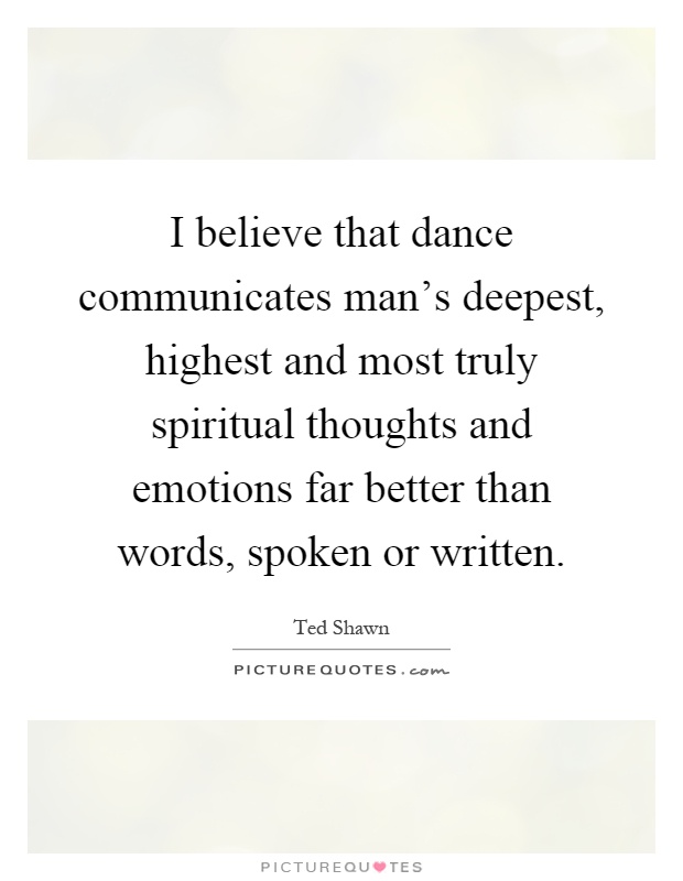 I believe that dance communicates man's deepest, highest and most truly spiritual thoughts and emotions far better than words, spoken or written Picture Quote #1