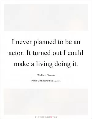 I never planned to be an actor. It turned out I could make a living doing it Picture Quote #1