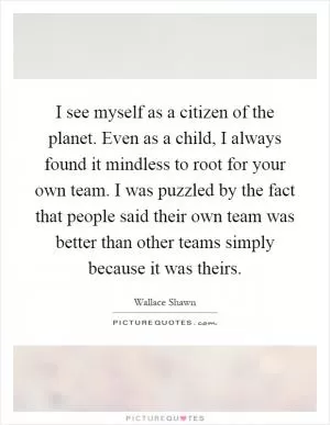 I see myself as a citizen of the planet. Even as a child, I always found it mindless to root for your own team. I was puzzled by the fact that people said their own team was better than other teams simply because it was theirs Picture Quote #1