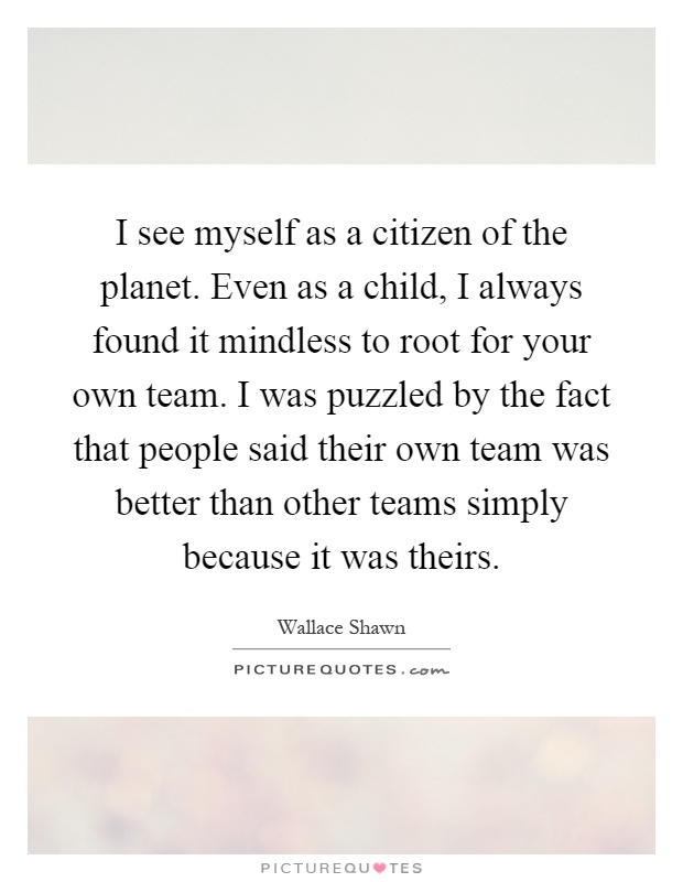 I see myself as a citizen of the planet. Even as a child, I always found it mindless to root for your own team. I was puzzled by the fact that people said their own team was better than other teams simply because it was theirs Picture Quote #1