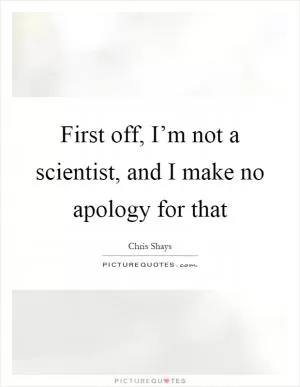 First off, I’m not a scientist, and I make no apology for that Picture Quote #1