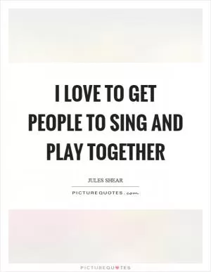 I love to get people to sing and play together Picture Quote #1