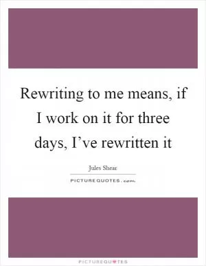 Rewriting to me means, if I work on it for three days, I’ve rewritten it Picture Quote #1